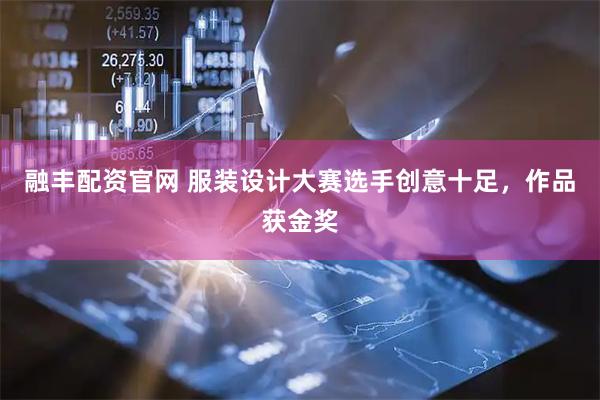 融丰配资官网 服装设计大赛选手创意十足，作品获金奖