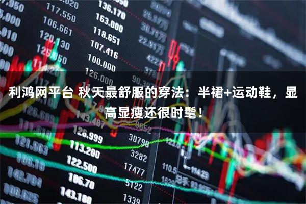 利鸿网平台 秋天最舒服的穿法：半裙+运动鞋，显高显瘦还很时髦！