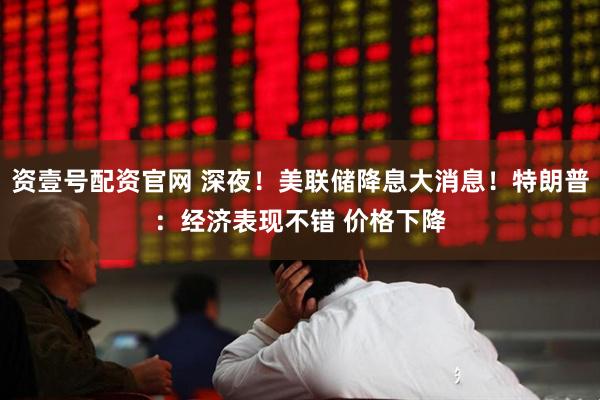 资壹号配资官网 深夜！美联储降息大消息！特朗普：经济表现不错 价格下降
