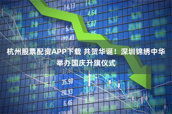 杭州股票配资APP下载 共贺华诞！深圳锦绣中华举办国庆升旗仪式