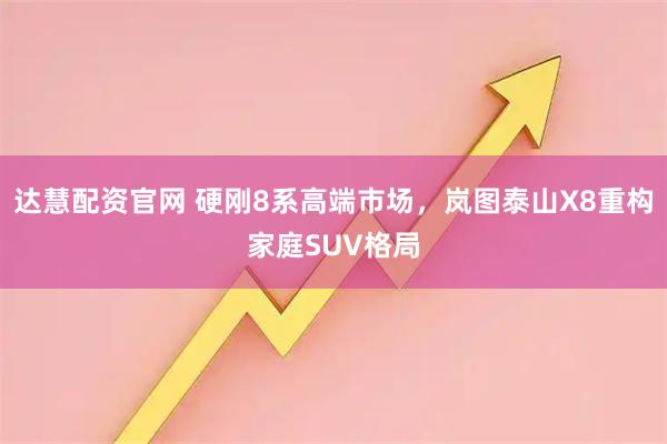 达慧配资官网 硬刚8系高端市场，岚图泰山X8重构家庭SUV格局
