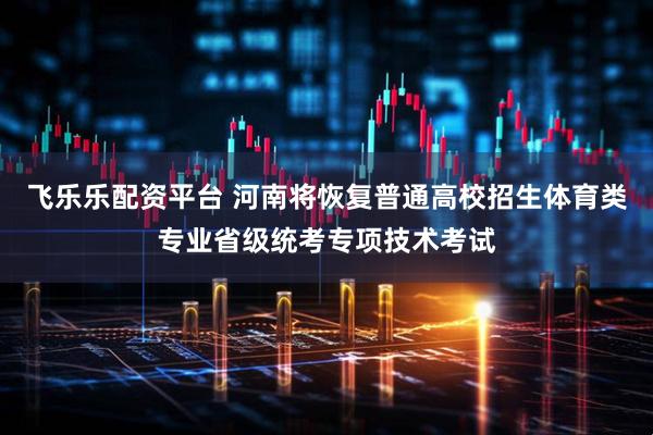 飞乐乐配资平台 河南将恢复普通高校招生体育类专业省级统考专项技术考试