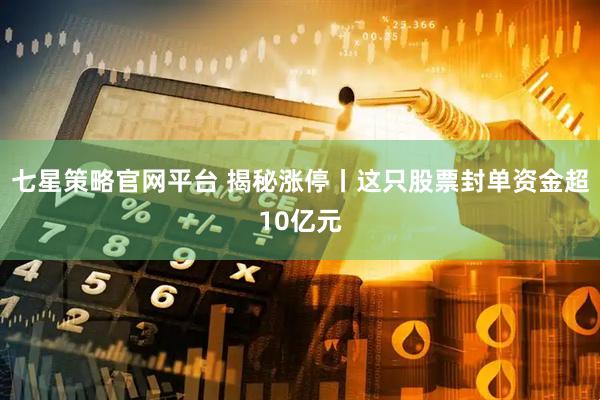 七星策略官网平台 揭秘涨停丨这只股票封单资金超10亿元