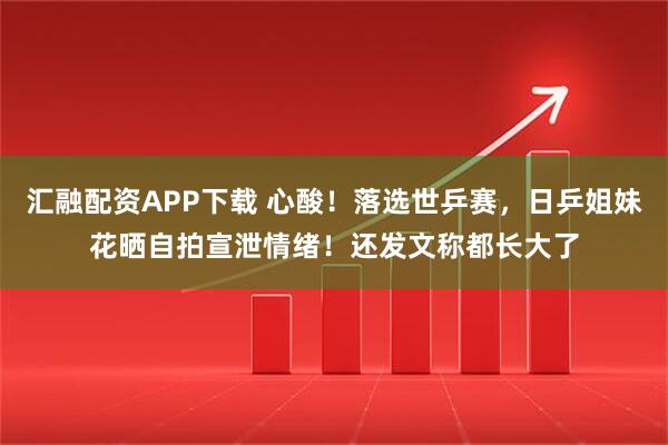 汇融配资APP下载 心酸！落选世乒赛，日乒姐妹花晒自拍宣泄情绪！还发文称都长大了