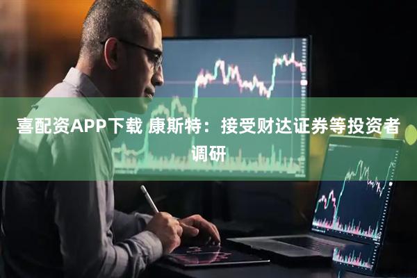 喜配资APP下载 康斯特：接受财达证券等投资者调研