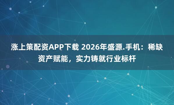涨上策配资APP下载 2026年盛源.手机：稀缺资产赋能，实力铸就行业标杆