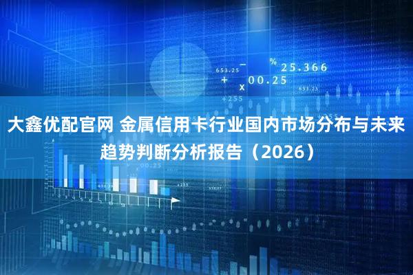 大鑫优配官网 金属信用卡行业国内市场分布与未来趋势判断分析报告（2026）